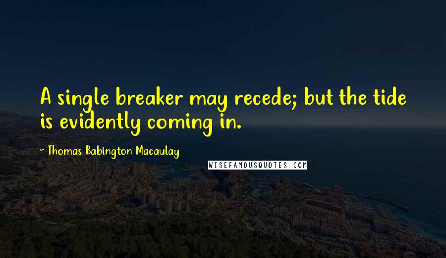 Thomas Babington Macaulay Quotes: A single breaker may recede; but the tide is evidently coming in.