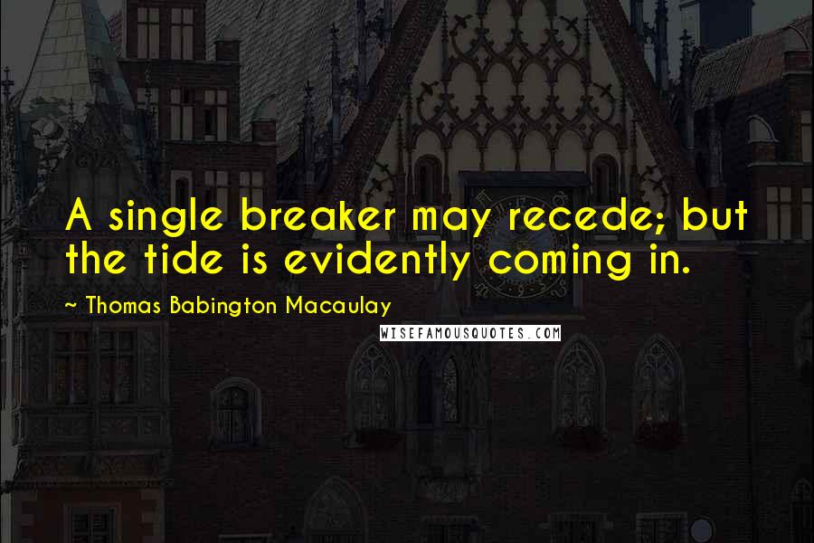 Thomas Babington Macaulay Quotes: A single breaker may recede; but the tide is evidently coming in.