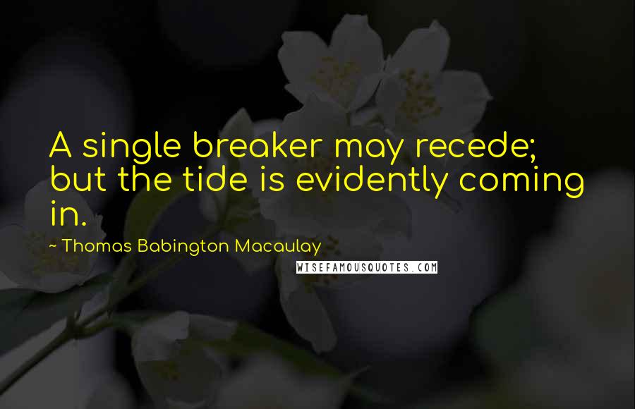 Thomas Babington Macaulay Quotes: A single breaker may recede; but the tide is evidently coming in.