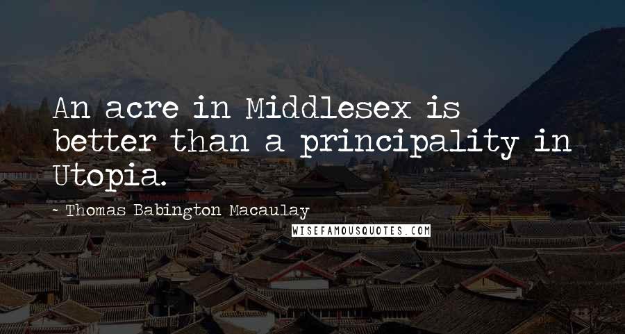 Thomas Babington Macaulay Quotes: An acre in Middlesex is better than a principality in Utopia.