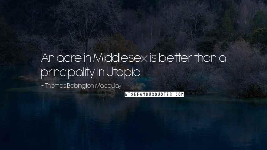 Thomas Babington Macaulay Quotes: An acre in Middlesex is better than a principality in Utopia.