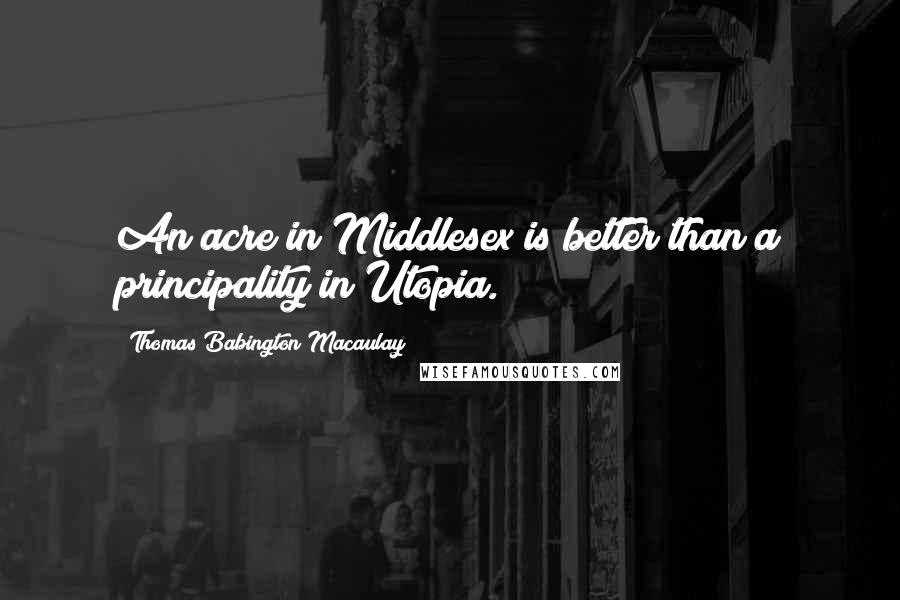 Thomas Babington Macaulay Quotes: An acre in Middlesex is better than a principality in Utopia.