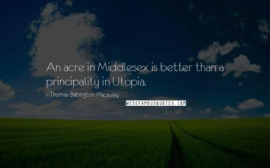 Thomas Babington Macaulay Quotes: An acre in Middlesex is better than a principality in Utopia.