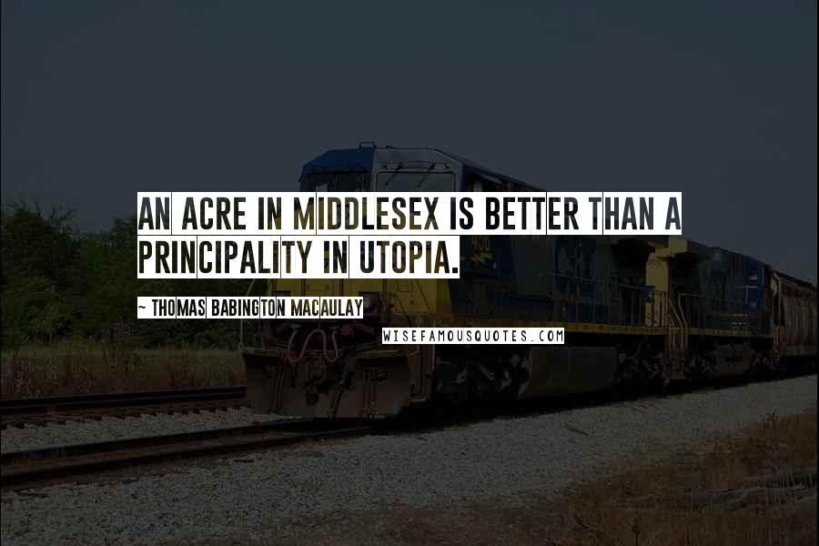 Thomas Babington Macaulay Quotes: An acre in Middlesex is better than a principality in Utopia.