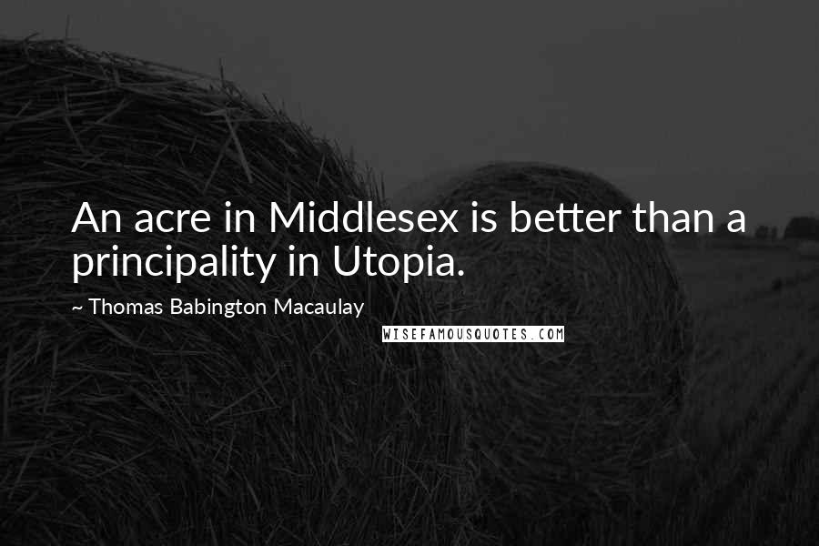 Thomas Babington Macaulay Quotes: An acre in Middlesex is better than a principality in Utopia.