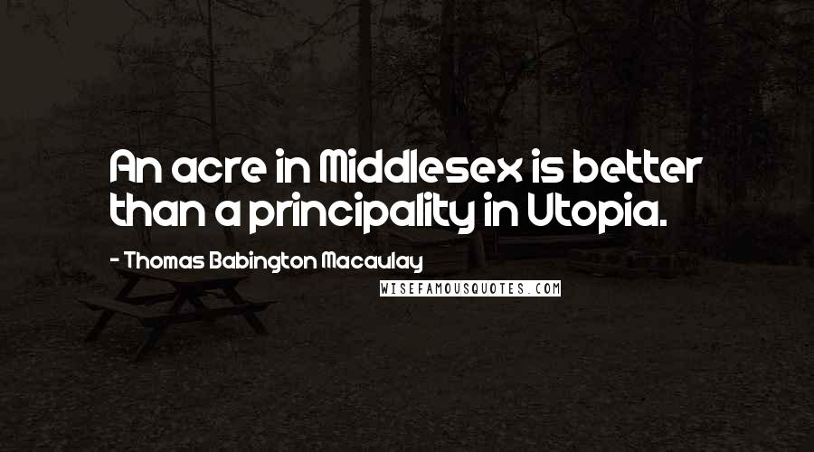 Thomas Babington Macaulay Quotes: An acre in Middlesex is better than a principality in Utopia.