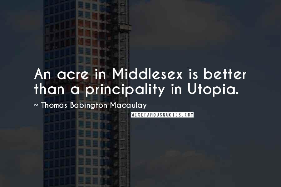 Thomas Babington Macaulay Quotes: An acre in Middlesex is better than a principality in Utopia.