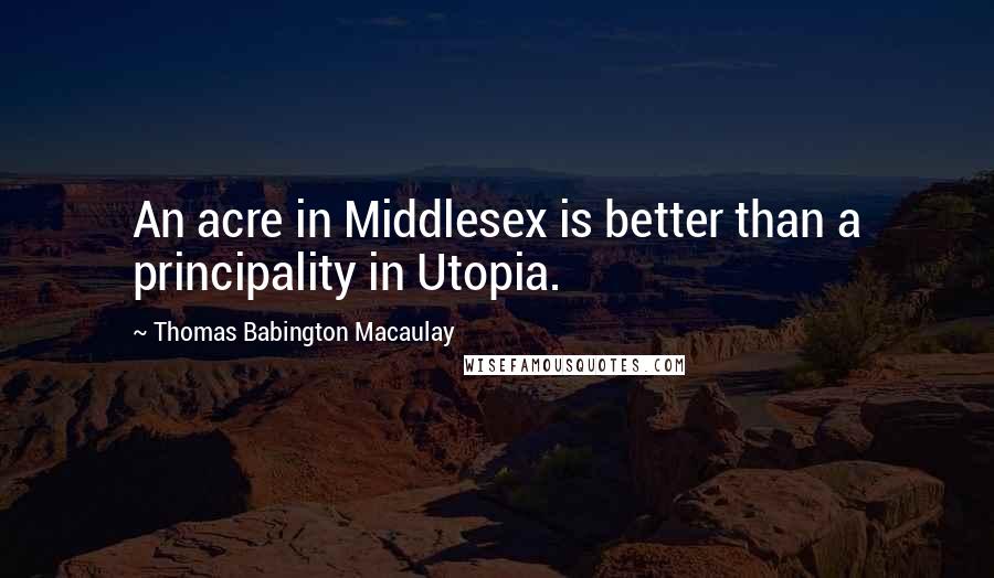 Thomas Babington Macaulay Quotes: An acre in Middlesex is better than a principality in Utopia.