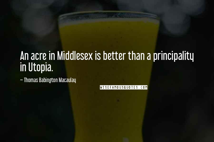 Thomas Babington Macaulay Quotes: An acre in Middlesex is better than a principality in Utopia.