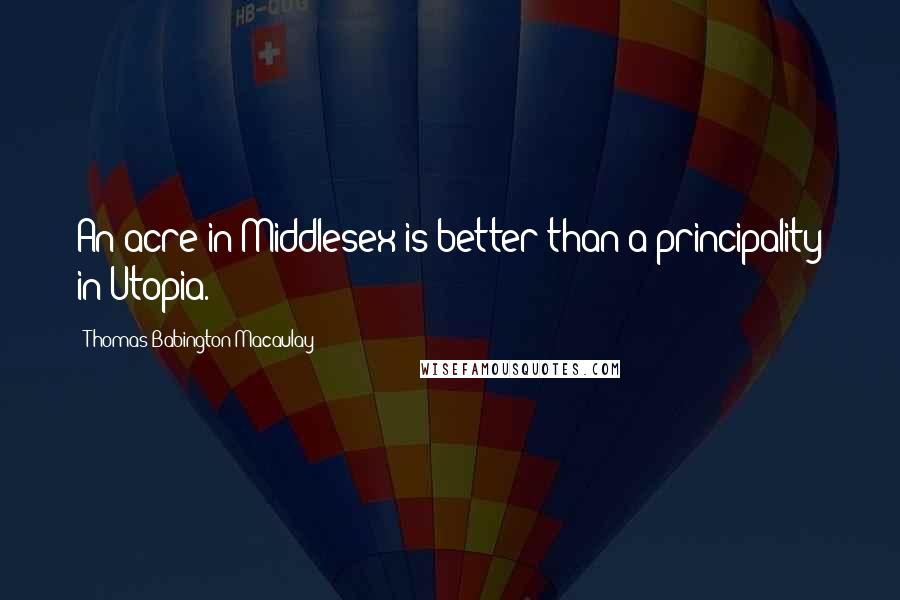 Thomas Babington Macaulay Quotes: An acre in Middlesex is better than a principality in Utopia.