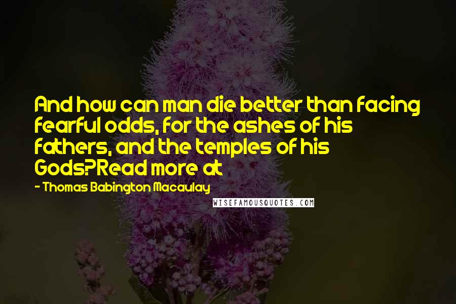 Thomas Babington Macaulay Quotes: And how can man die better than facing fearful odds, for the ashes of his fathers, and the temples of his Gods?Read more at