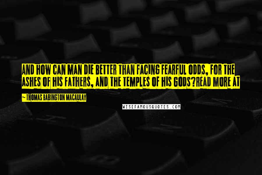 Thomas Babington Macaulay Quotes: And how can man die better than facing fearful odds, for the ashes of his fathers, and the temples of his Gods?Read more at