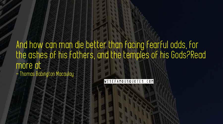 Thomas Babington Macaulay Quotes: And how can man die better than facing fearful odds, for the ashes of his fathers, and the temples of his Gods?Read more at