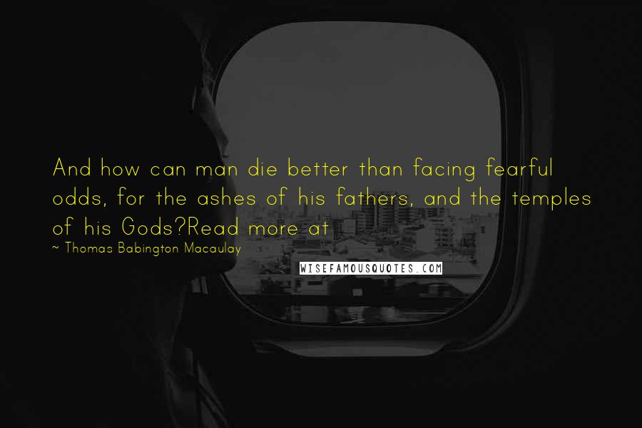 Thomas Babington Macaulay Quotes: And how can man die better than facing fearful odds, for the ashes of his fathers, and the temples of his Gods?Read more at