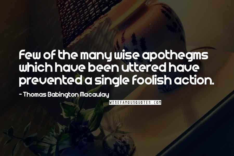 Thomas Babington Macaulay Quotes: Few of the many wise apothegms which have been uttered have prevented a single foolish action.
