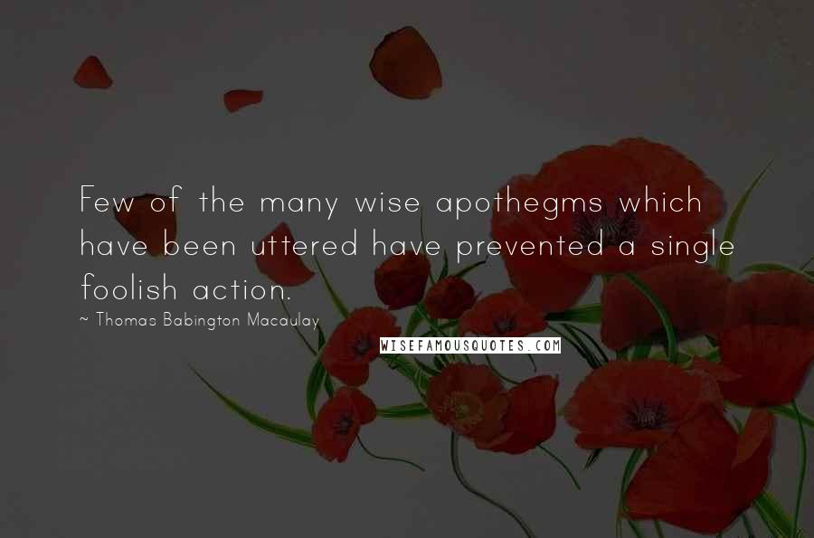 Thomas Babington Macaulay Quotes: Few of the many wise apothegms which have been uttered have prevented a single foolish action.