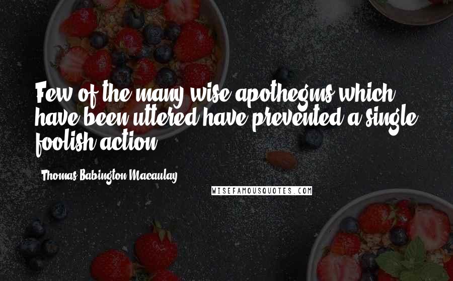 Thomas Babington Macaulay Quotes: Few of the many wise apothegms which have been uttered have prevented a single foolish action.