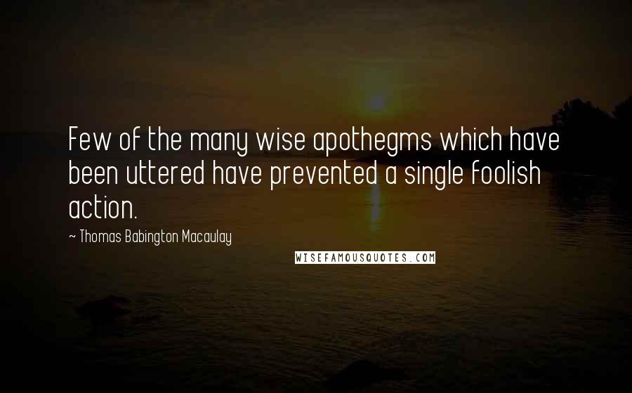 Thomas Babington Macaulay Quotes: Few of the many wise apothegms which have been uttered have prevented a single foolish action.