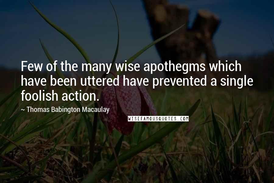 Thomas Babington Macaulay Quotes: Few of the many wise apothegms which have been uttered have prevented a single foolish action.