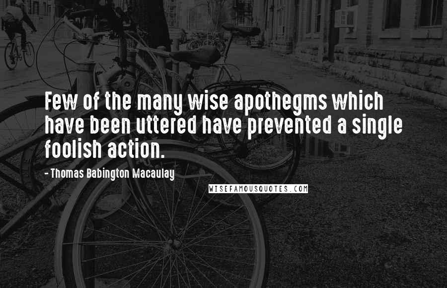 Thomas Babington Macaulay Quotes: Few of the many wise apothegms which have been uttered have prevented a single foolish action.