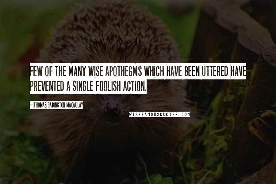 Thomas Babington Macaulay Quotes: Few of the many wise apothegms which have been uttered have prevented a single foolish action.