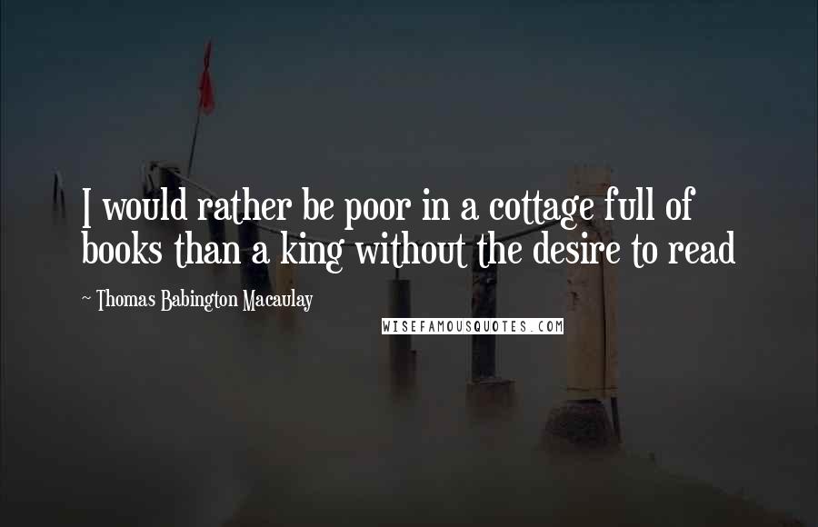 Thomas Babington Macaulay Quotes: I would rather be poor in a cottage full of books than a king without the desire to read