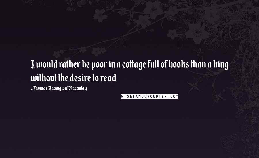 Thomas Babington Macaulay Quotes: I would rather be poor in a cottage full of books than a king without the desire to read