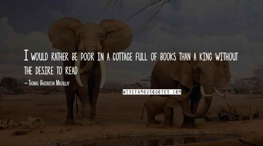 Thomas Babington Macaulay Quotes: I would rather be poor in a cottage full of books than a king without the desire to read