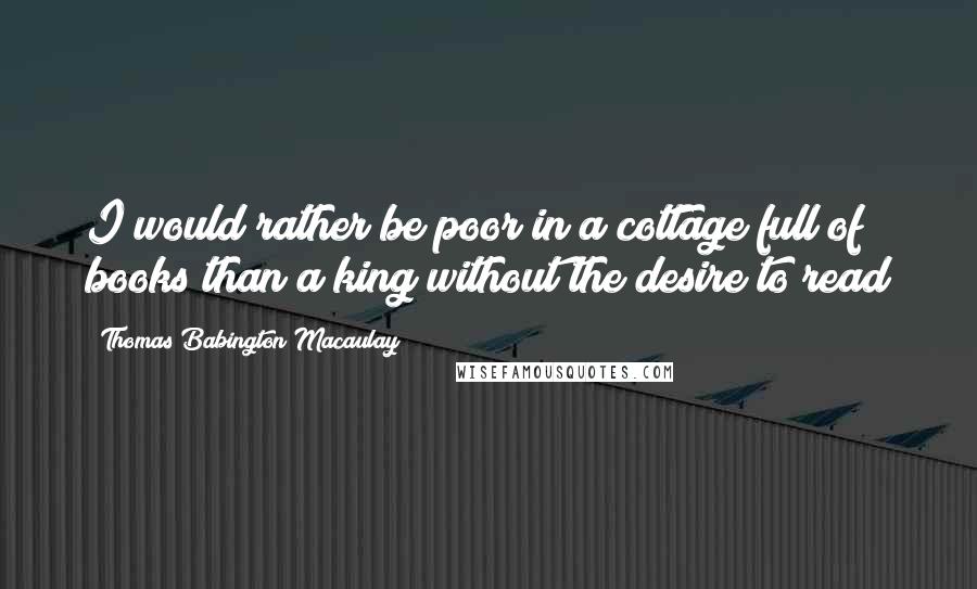 Thomas Babington Macaulay Quotes: I would rather be poor in a cottage full of books than a king without the desire to read