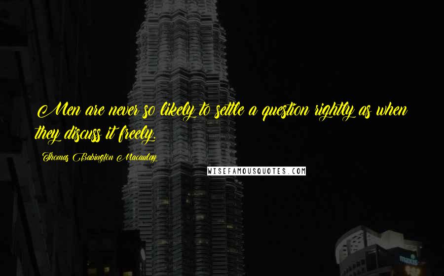 Thomas Babington Macaulay Quotes: Men are never so likely to settle a question rightly as when they discuss it freely.