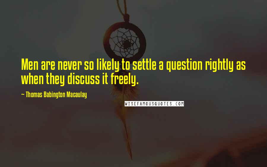 Thomas Babington Macaulay Quotes: Men are never so likely to settle a question rightly as when they discuss it freely.
