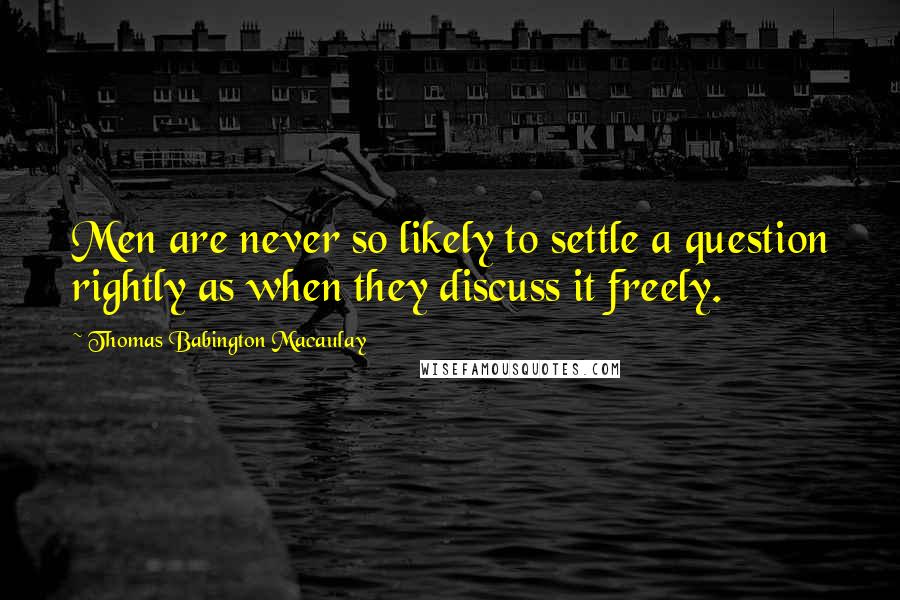 Thomas Babington Macaulay Quotes: Men are never so likely to settle a question rightly as when they discuss it freely.