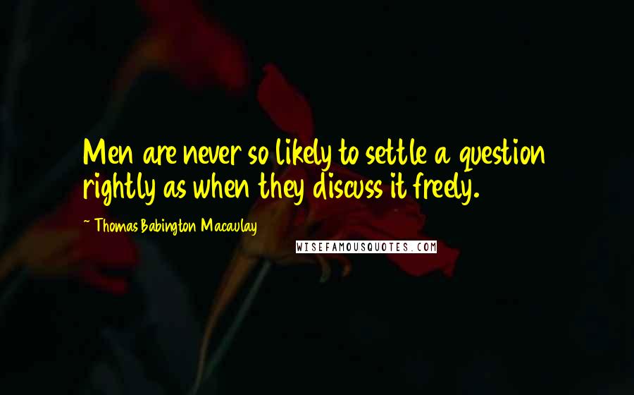 Thomas Babington Macaulay Quotes: Men are never so likely to settle a question rightly as when they discuss it freely.