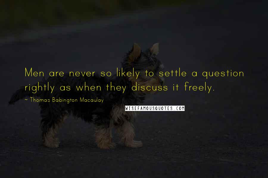 Thomas Babington Macaulay Quotes: Men are never so likely to settle a question rightly as when they discuss it freely.