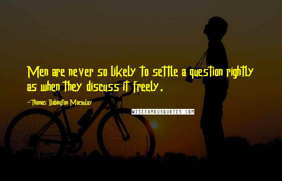 Thomas Babington Macaulay Quotes: Men are never so likely to settle a question rightly as when they discuss it freely.