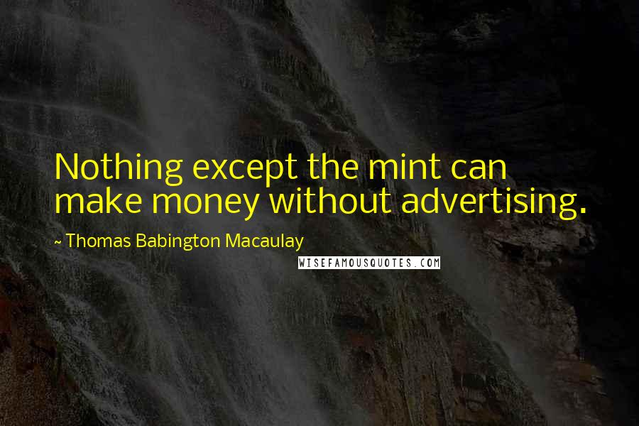 Thomas Babington Macaulay Quotes: Nothing except the mint can make money without advertising.