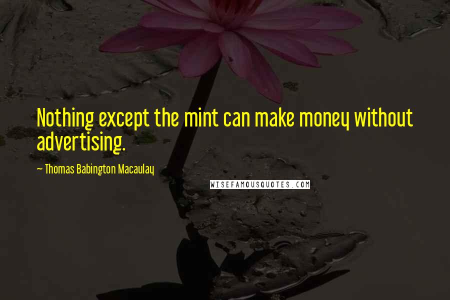 Thomas Babington Macaulay Quotes: Nothing except the mint can make money without advertising.