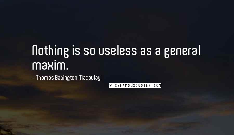 Thomas Babington Macaulay Quotes: Nothing is so useless as a general maxim.