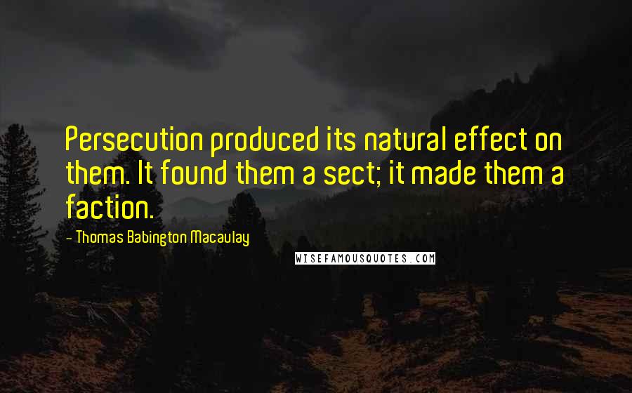 Thomas Babington Macaulay Quotes: Persecution produced its natural effect on them. It found them a sect; it made them a faction.