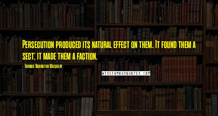 Thomas Babington Macaulay Quotes: Persecution produced its natural effect on them. It found them a sect; it made them a faction.