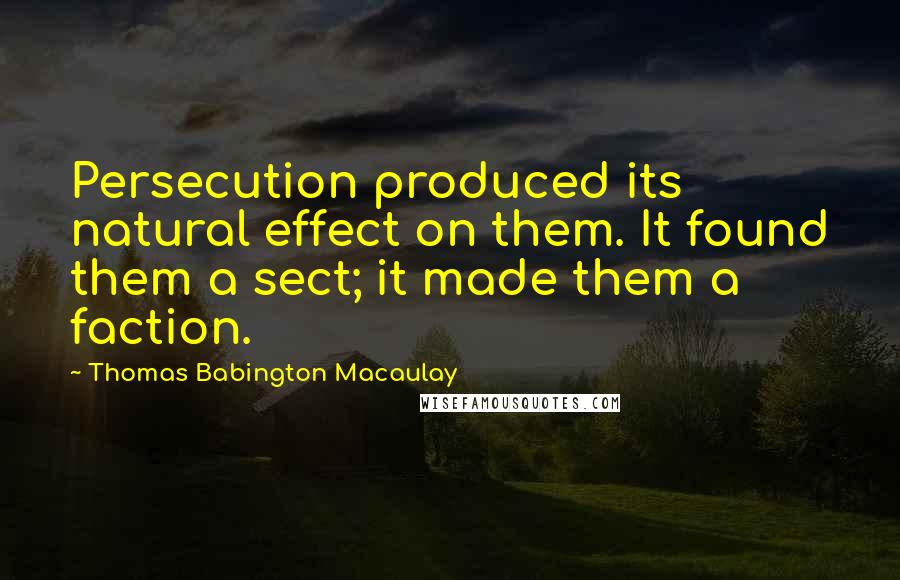 Thomas Babington Macaulay Quotes: Persecution produced its natural effect on them. It found them a sect; it made them a faction.