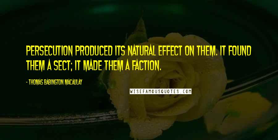 Thomas Babington Macaulay Quotes: Persecution produced its natural effect on them. It found them a sect; it made them a faction.