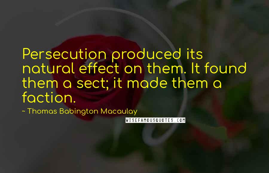 Thomas Babington Macaulay Quotes: Persecution produced its natural effect on them. It found them a sect; it made them a faction.