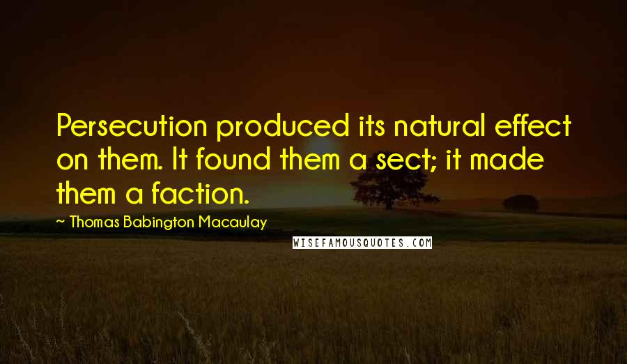 Thomas Babington Macaulay Quotes: Persecution produced its natural effect on them. It found them a sect; it made them a faction.