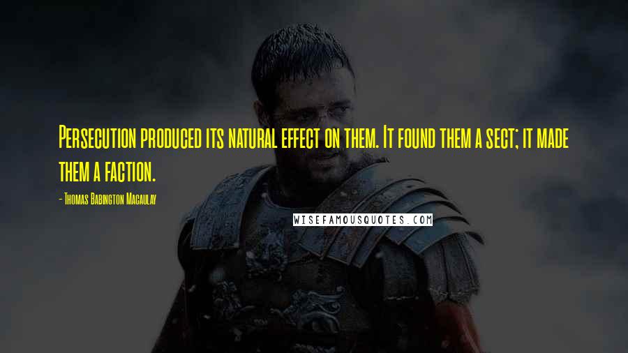 Thomas Babington Macaulay Quotes: Persecution produced its natural effect on them. It found them a sect; it made them a faction.