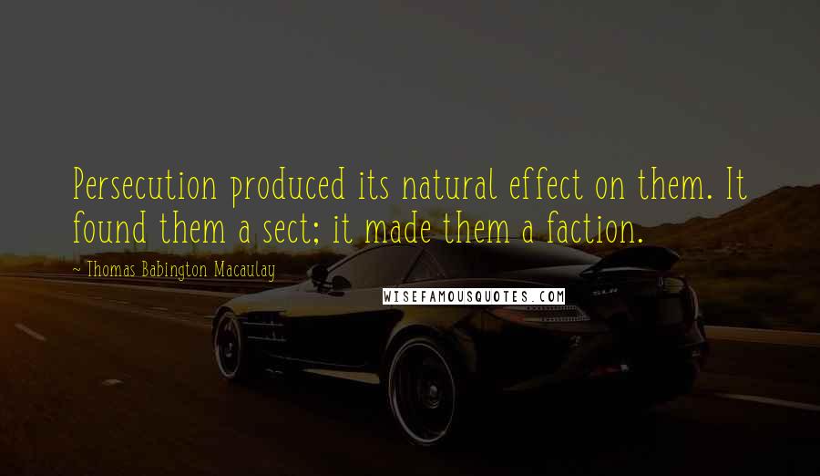 Thomas Babington Macaulay Quotes: Persecution produced its natural effect on them. It found them a sect; it made them a faction.