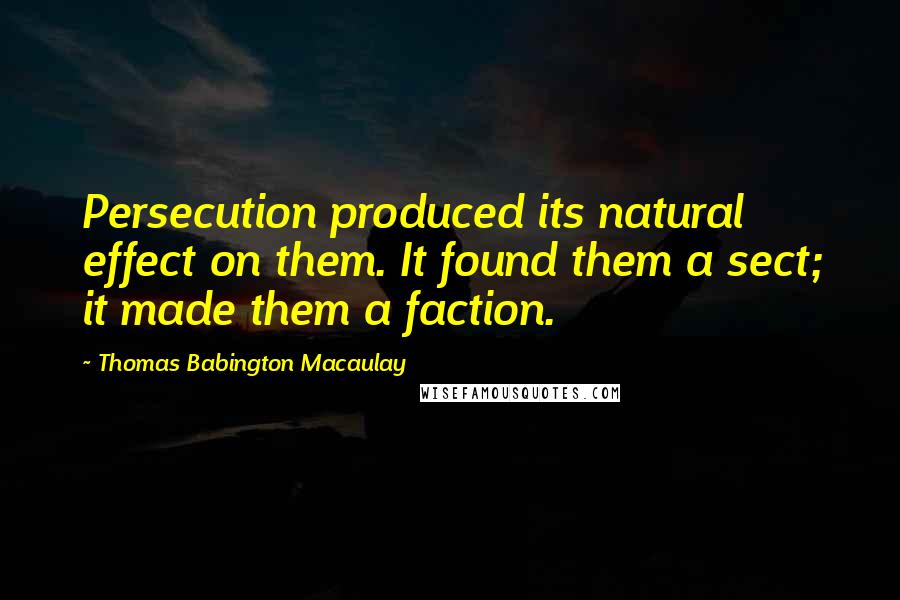 Thomas Babington Macaulay Quotes: Persecution produced its natural effect on them. It found them a sect; it made them a faction.