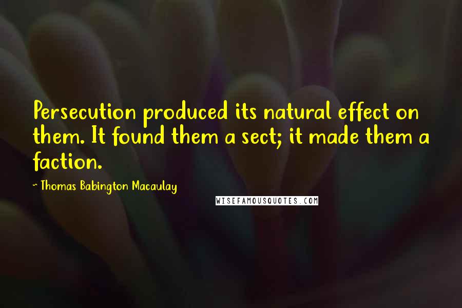Thomas Babington Macaulay Quotes: Persecution produced its natural effect on them. It found them a sect; it made them a faction.