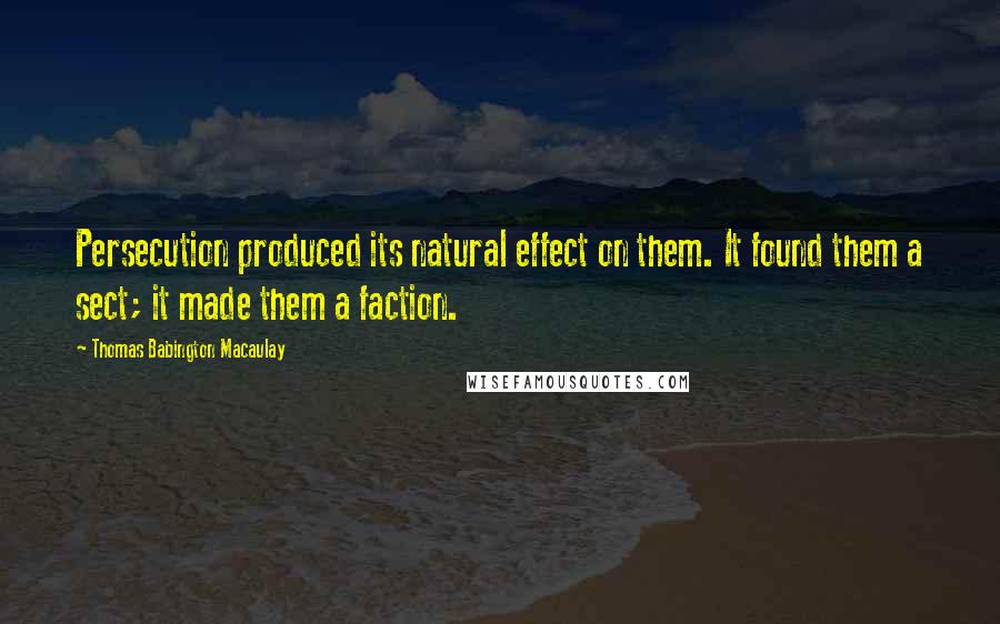 Thomas Babington Macaulay Quotes: Persecution produced its natural effect on them. It found them a sect; it made them a faction.