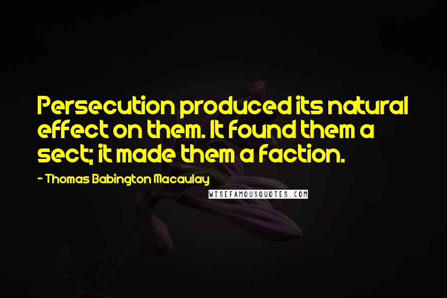 Thomas Babington Macaulay Quotes: Persecution produced its natural effect on them. It found them a sect; it made them a faction.